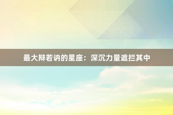 最大辩若讷的星座：深沉力量遮拦其中